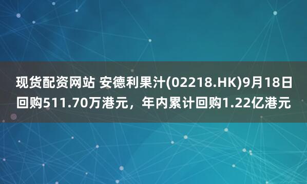 现货配资网站 安德利果汁(02218.HK)9月18日回购511.70万港元，年内累计回购1.22亿港元