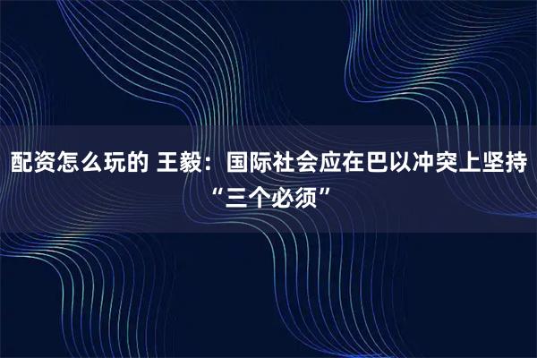 配资怎么玩的 王毅：国际社会应在巴以冲突上坚持“三个必须”
