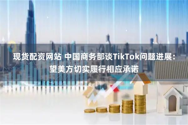 现货配资网站 中国商务部谈TikTok问题进展：望美方切实履行相应承诺