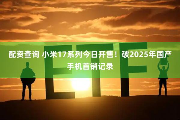 配资查询 小米17系列今日开售！破2025年国产手机首销记录