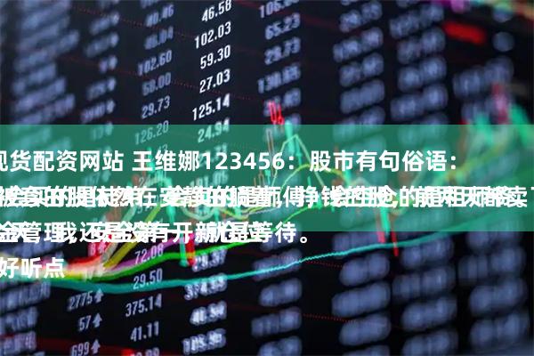 现货配资网站 王维娜123456：股市有句俗语：
“会买的是徒弟，会卖的是师傅，会空仓的是祖师爷。”
今天，我还是没有开新仓位，被套的股依然在安静的躺着，挣钱的股，前两天都卖了。
资金管理，安全第一，就是等待。
说好听点
