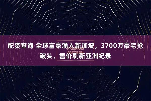 配资查询 全球富豪涌入新加坡，3700万豪宅抢破头，售价刷新亚洲纪录