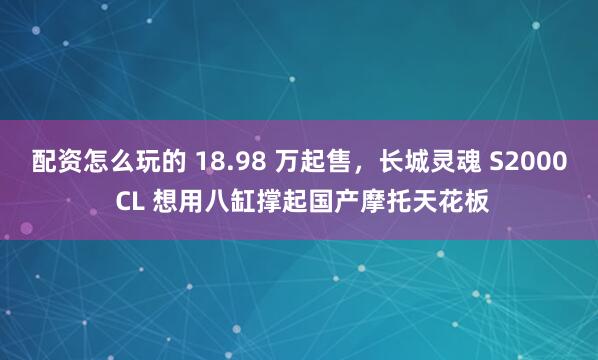 配资怎么玩的 18.98 万起售，长城灵魂 S2000 CL 想用八缸撑起国产摩托天花板