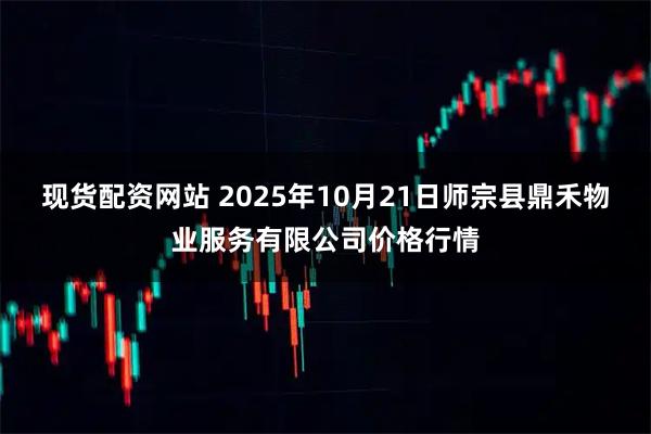 现货配资网站 2025年10月21日师宗县鼎禾物业服务有限公司价格行情