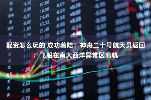 配资怎么玩的 成功着陆！神舟二十号航天员返回：飞船在南大西洋异常区离轨