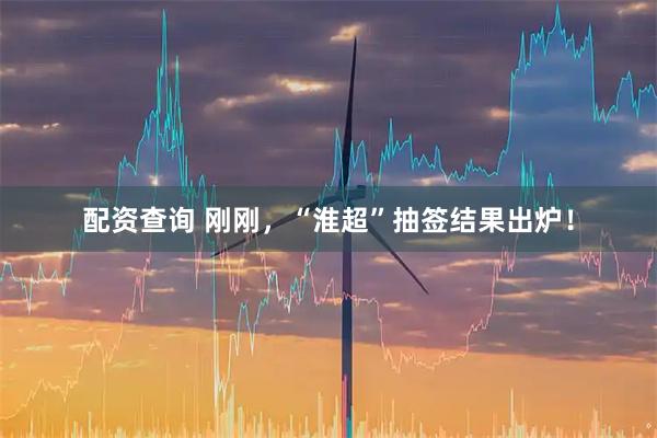 配资查询 刚刚，“淮超”抽签结果出炉！