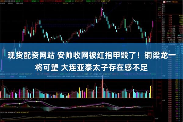 现货配资网站 安帅收网被红指甲毁了！铜梁龙一将可塑 大连亚泰太子存在感不足