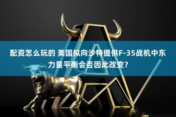 配资怎么玩的 美国拟向沙特提供F-35战机　中东力量平衡会否因此改变？