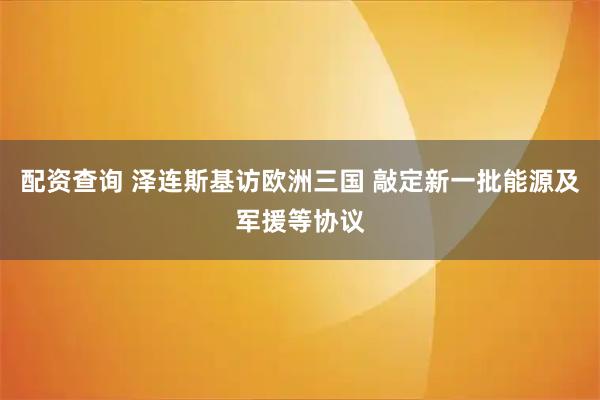 配资查询 泽连斯基访欧洲三国 敲定新一批能源及军援等协议