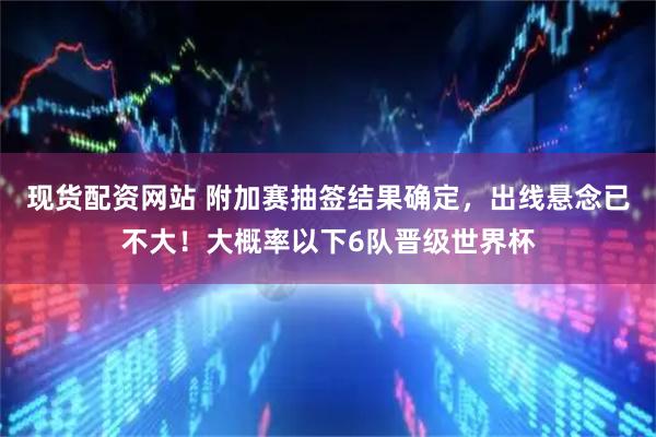 现货配资网站 附加赛抽签结果确定，出线悬念已不大！大概率以下6队晋级世界杯