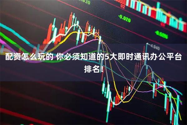 配资怎么玩的 你必须知道的5大即时通讯办公平台排名！