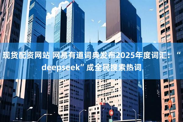 现货配资网站 网易有道词典发布2025年度词汇：“deepseek”成全民搜索热词