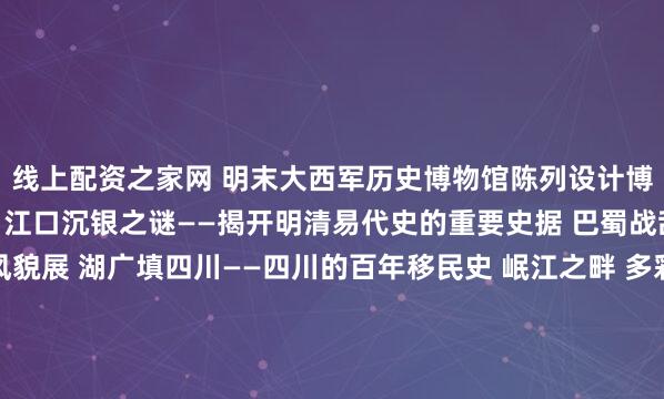 线上配资之家网 明末大西军历史博物馆陈列设计博物馆将分为四大展区： 江口沉银之谜——揭开明清易代史的重要史据 巴蜀战乱——明代四川社会风貌展 湖广填四川——四川的百年移民史 岷江之畔 多彩彭山——彭山出土文物展 从多层次、宽领域对江口沉银事件进行剖析、解读， 对明清的政治史、...