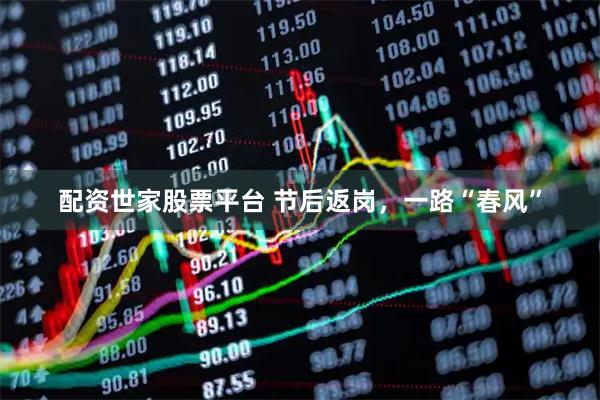 配资世家股票平台 节后返岗，一路“春风”