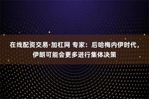 在线配资交易·加杠网 专家：后哈梅内伊时代，伊朗可能会更多进行集体决策