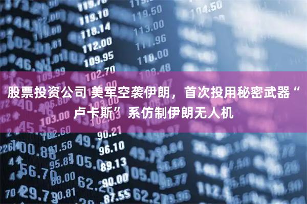 股票投资公司 美军空袭伊朗，首次投用秘密武器“卢卡斯” 系仿制伊朗无人机