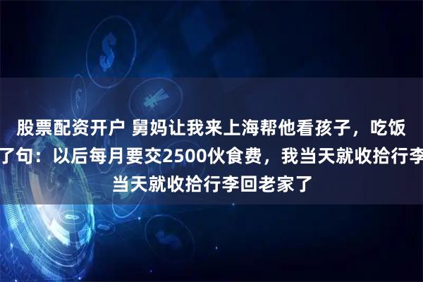股票配资开户 舅妈让我来上海帮他看孩子，吃饭时舅舅提了句：以后每月要交2500伙食费，我当天就收拾行李回老家了
