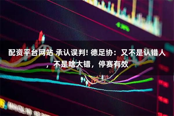 配资平台网站 承认误判! 德足协:又不是认错人,不是啥大错,停赛有效