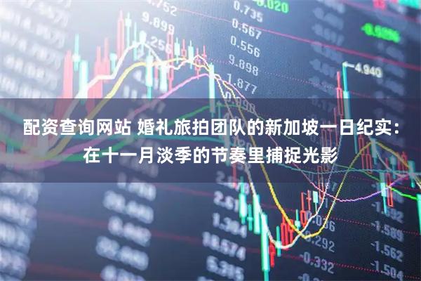 配资查询网站 婚礼旅拍团队的新加坡一日纪实：在十一月淡季的节奏里捕捉光影