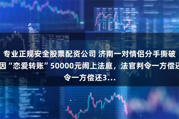 专业正规安全股票配资公司 济南一对情侣分手撕破脸，因“恋爱转账”50000元闹上法庭，法官判令一方偿还3…