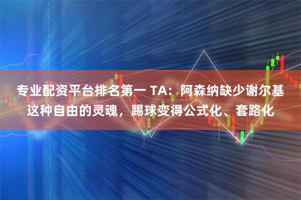 专业配资平台排名第一 TA：阿森纳缺少谢尔基这种自由的灵魂，踢球变得公式化、套路化