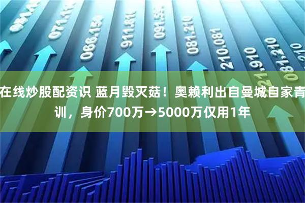 在线炒股配资识 蓝月毁灭菇！奥赖利出自曼城自家青训，身价700万→5000万仅用1年