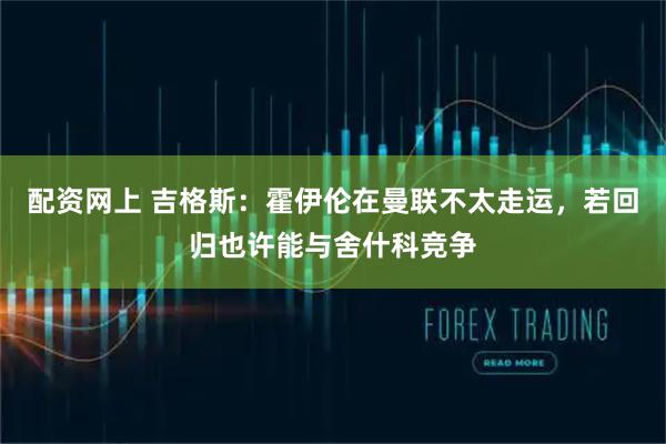 配资网上 吉格斯：霍伊伦在曼联不太走运，若回归也许能与舍什科竞争
