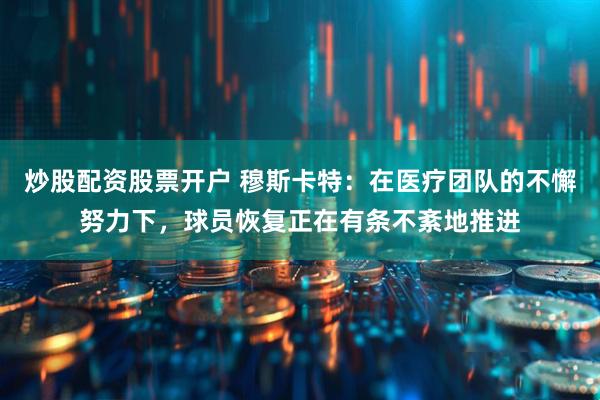 炒股配资股票开户 穆斯卡特：在医疗团队的不懈努力下，球员恢复正在有条不紊地推进