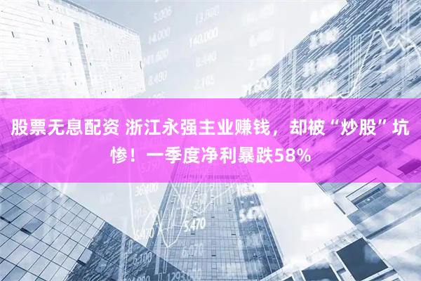 股票无息配资 浙江永强主业赚钱，却被“炒股”坑惨！一季度净利暴跌58%
