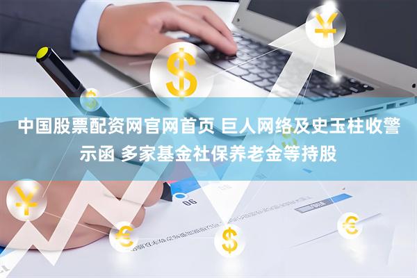 中国股票配资网官网首页 巨人网络及史玉柱收警示函 多家基金社保养老金等持股