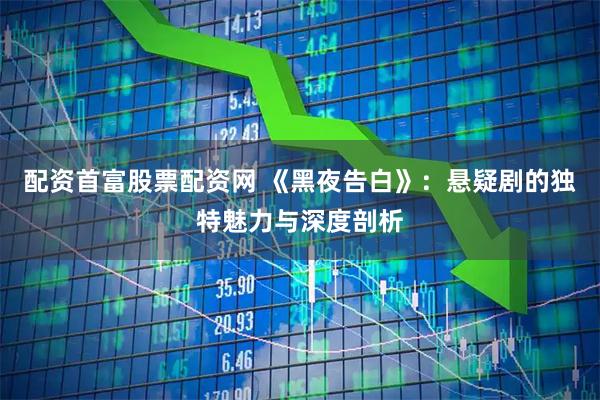 配资首富股票配资网 《黑夜告白》：悬疑剧的独特魅力与深度剖析