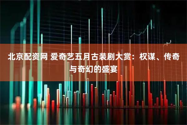 北京配资网 爱奇艺五月古装剧大赏：权谋、传奇与奇幻的盛宴