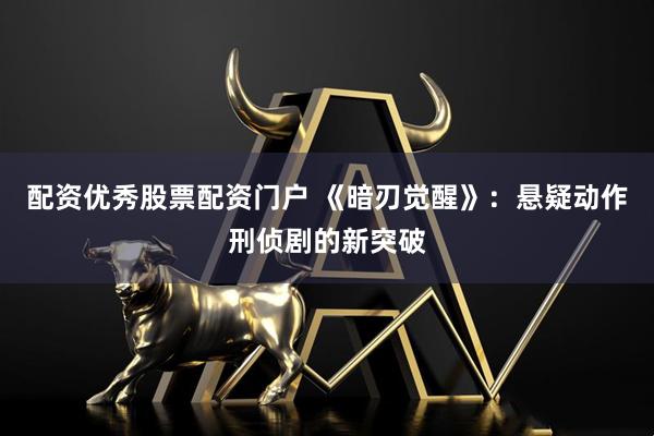 配资优秀股票配资门户 《暗刃觉醒》：悬疑动作刑侦剧的新突破