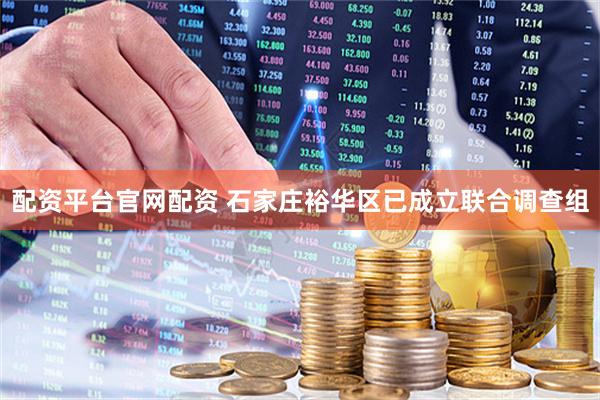配资平台官网配资 石家庄裕华区已成立联合调查组