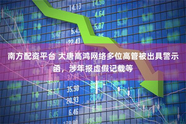南方配资平台 大唐高鸿网络多位高管被出具警示函，涉年报虚假记载等