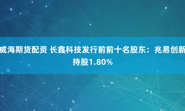 威海期货配资 长鑫科技发行前前十名股东：兆易创新持股1.80%