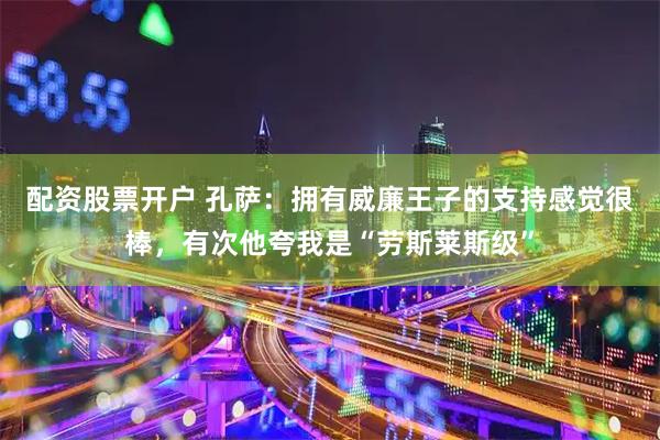配资股票开户 孔萨：拥有威廉王子的支持感觉很棒，有次他夸我是“劳斯莱斯级”