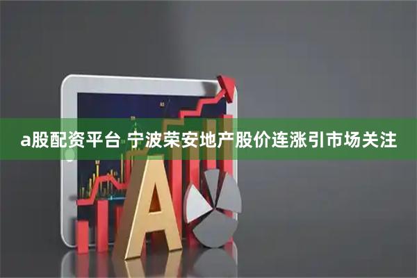 a股配资平台 宁波荣安地产股价连涨引市场关注