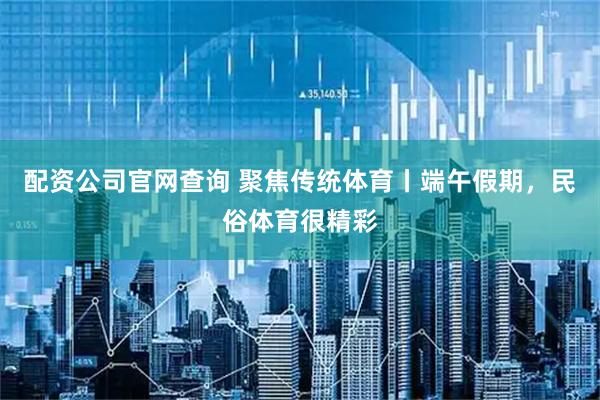 配资公司官网查询 聚焦传统体育丨端午假期，民俗体育很精彩