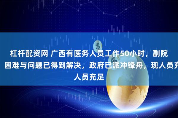 杠杆配资网 广西有医务人员工作50小时，副院长：困难与问题已得到解决，政府已派冲锋舟，现人员充足