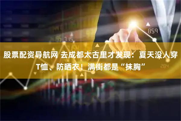 股票配资导航网 去成都太古里才发现：夏天没人穿T恤、防晒衣！满街都是“抹胸”