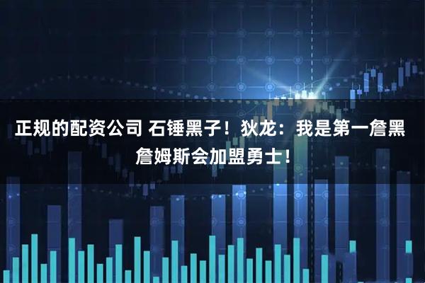 正规的配资公司 石锤黑子！狄龙：我是第一詹黑 詹姆斯会加盟勇士！