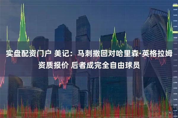 实盘配资门户 美记：马刺撤回对哈里森·英格拉姆资质报价 后者成完全自由球员
