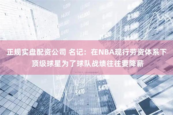 正规实盘配资公司 名记：在NBA现行劳资体系下 顶级球星为了球队战绩往往要降薪