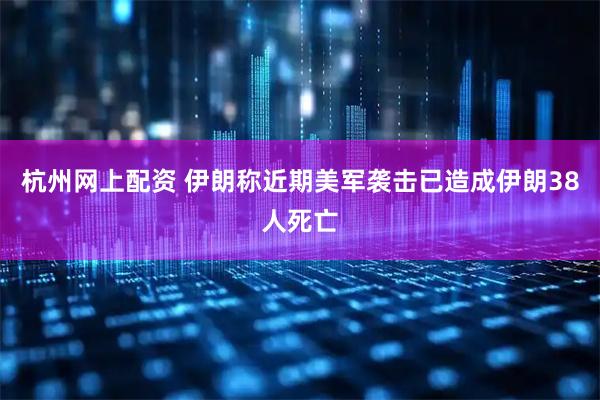 杭州网上配资 伊朗称近期美军袭击已造成伊朗38人死亡