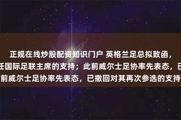 正规在线炒股配资知识门户 英格兰足总拟致函，撤回对因凡蒂诺明年连任国际足联主席的支持；此前威尔士足协率先表态，已撤回对其再次参选的支持