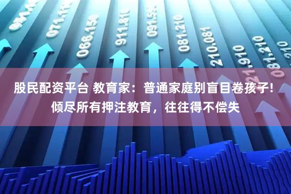 股民配资平台 教育家：普通家庭别盲目卷孩子! 倾尽所有押注教育，往往得不偿失