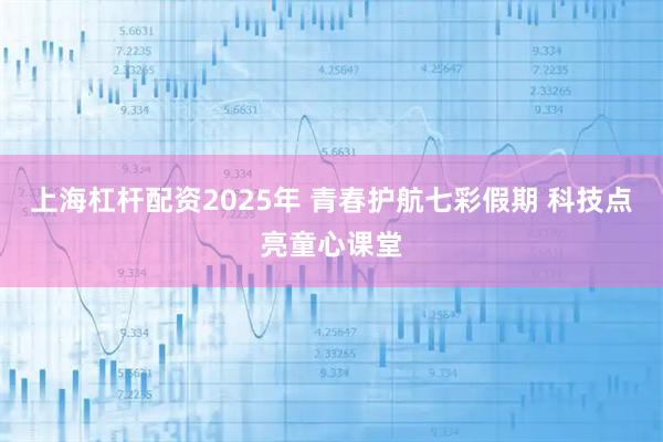 上海杠杆配资2025年 青春护航七彩假期 科技点亮童心课堂