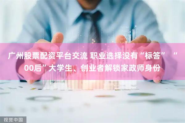 广州股票配资平台交流 职业选择没有“标答” “00后”大学生、创业者解锁家政师身份